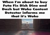 Got saved from the woke virus there When I'm about to buy Futa Fix D--- Dine and Dash but Woke Content Detector informs me that it's Woke