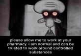 C please allow me to work at your pharmacy. i am normal and can be trusted to work around controlled substances