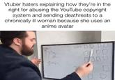 Vtuber haters explaining how they're in the right for abusing the YouTube copyright system and sending deathreats to a chronically ill woman because she uses an anime avatar 2014 DDD 0000 7300 D A