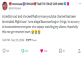 ironmouse VSHOJO TIME TO FEAST OUT NOW! ✓ @ironmouse Incredibly sad and shocked that my main youtube channel has been terminated. Right now I have a legal team working on things. Im so sorry to inconvenience everyone who enjoys watching my videos. Hopefully this can get resolved soon. 7:40 PM - Sep 20, 2024 - 7,977 Views ... 101 155 1.4K 35 <] ↑