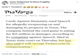 Cass; Subjected To Elons Fragility. @Cassexy83 DON'T TEASE!!!! The Verge Menu + Jinia / The Verge | Photo by STR/NurPhoto, Getty Images Cards Against Humanity sued SpaceX for allegedly trespassing on and damaging its property in Texas. The company behind the card game is asking for $15 million in damages, according to its complaint against SpaceX, filed in Texas state court on Thursday, but has also said it will "accept Twitter.com in compensation." 10:29 PM Sep 20, 2024 332.8K Views ...