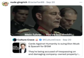 nude gingrich @JarJarFan69 Sep 20 34 Mein fuhrer.... You've lost Reddit. Culture Crave @CultureCrave · Sep 20 Cards Against Humanit Cards Against Humanity is suing Elon Musk & SpaceX for $15M They're being accused of trespassing on and damaging company-owned property i...
