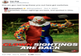 top dog @RondoNotNine this ain gon last long these yns out here got switches #Drama Alert DramaAlert @DramaAlert • Oct 4, 2023 BREAKING: Clown sightings are back, and spotted in Ohio. 88 CLOWN SIGHTINGS ARE BACK 3:21 PM Oct 5, 2023 5.3M Views #Drama Alert