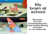 imgflip.com My brain at school My brain at 3 am remembering the most embarrassing moment in my entire life