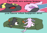 The kids are asleep honey you know what happens next