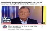 Grandparents when you tell them that they can't yell out racial slurs during family dinner at the restaurant. √FOX NEWS channel FOX NEWS channel Piers Morgan: It is time to stop this woke nonsense Fox News 1.8M views 1 year ago 9:29 :