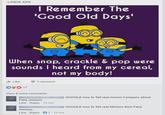 -LINDA XXX I Remember The 'Good Old Days' When snap, crackle & pop were sounds I heard from my cereal, not my body! Like 17 Comment View 6 more comments GOOGLE how to Tell real minion Company about Fake minions Like Reply 15 hrs minions Like Reply 1-15 hrs GOOGLE how to Tell real Minions from Fake