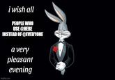 i wish all PEOPLE WHO USE @HERE INSTEAD OF @EVERYONE a very pleasant imgflip.com evening °