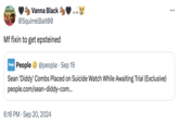 wdy Butthole CAB Vanna Black @SquirrelBait00 Mf fixin to get epsteined People People @people Sep 19 Sean 'Diddy' Combs Placed on Suicide Watch While Awaiting Trial (Exclusive) people.com/sean-diddy-com... 6:16 PM Sep 20, 2024 ...