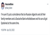 FakeJoeBiden @fake_biden I'm sure it's just a coincidence that six Russian oligarchs and all their family members and a Deutsche Bank whistleblower and his son all got Epsteined at the same time. • 11:36 PM Apr 26, 2022