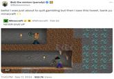 Bob the minion (parody) @Bobisminion ... bello! i was just about to quit gambling but then i saw this tweet. bank yu minecraft Minecraft NEVER GIVE UP ALT @Minecraft • Feb 22 . . 11:43 PM Sep 17, 2024 922.7K Views