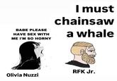 BABE PLEASE HAVE SEX WITH ME I'M SO HORNY I must chainsaw a whale RFK Jr. Olivia Nuzzi