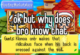 Floating Marketplace OK Kök but why does bro know that Guntz: Klonoa only makes that ridiculous face when his back is pressed against the wall.