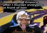How i stare at Emporio after I murder everyone in front of him