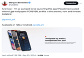 Marques Brownlee @MKBHD Subscribe ... And now I'm so pumped to be launching this app! People have asked where I get wallpapers FOREVER, so this is the answer, now and forever: PANELS! @panels_art Available on iOS or Android panels.art Monday, June 6 9:41 શબ્દ Designed by artists, handpicked for you Panels elevates your screen time with a high-quality, personalized collection created by talented artists, turning your device into a digital art gallery. Last edited 7:26 PM · Sep 23, 2024 16.9M Views