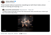 bria celest @55mmbae That tweet about parents needing to tell their kids when they're being annoying >>> senorita awesome @qxytocin - Sep 23 i really hope that girl knew her because why would you interrupt her moment like that... 0:26 . 9:22 AM Sep 24, 2024 1.7M Views