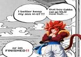 B I better keep my ass in GT!!! that boy Cabba can go SSJ2 now huh.... or im FINISHED!!