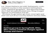 Rep. Clay Higgins @RepClay Higgins Follow ... Lol. These Haitians are wild. Eating pets, vudu, nastiest country in the western hemisphere, cults, slapstick gangsters... but damned if they don't feel all sophisticated now, filing charges against our President and VP. All these thugs better get their mind right and their ass out of our country before January 20th. ||| AP Israel-Lebanon: Live updates Marcellus Williams Live u POLITICS Haitian group in Springfield, Ohio, files citizen criminal charges against Trump and Vance
