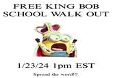 FREE KING BOB SCHOOL WALK OUT 1/23/24 1pm EST Spread the word!!!