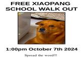 FREE XIAOPANG SCHOOL WALK OUT ed 1:00pm October 7th 2024 Spread the word!!!