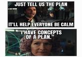 JUST TELL US THE PLAN IT'LL HELP EVERYONE BE CALM "I'HAVE CONCEPTS OF A PLAN."