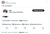 Ө @imsmiledog "ive changed" Ni a ray @prettyndollike Follow back 10:03 PM ⚫ 9/21/24 10K Views 2 Reposts 12 Quotes 33 Likes 3 Bookmarks 27 3:50 PM Sep 23, 2024 280.6K Views ↑ ...