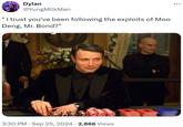 Dylan @YungMilkMan " I trust you've been following the exploits of Moo Deng, Mr. Bond?" • 3:30 PM Sep 25, 2024 · 2,866 Views