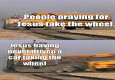 People praying for Jesus take the wheel. Jesus having never driven a car taking the wheel