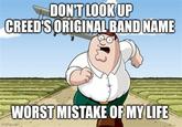 DON'T LOOK UP CREED'S ORIGINAL BAND NAME WORST MISTAKE OF MY LIFE imgflip.com