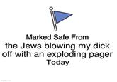 Marked Safe From the Jews blowing my d--- off with an exploding pager Today imgflip.com