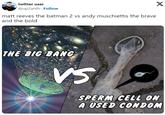 twitter user @up2anth Follow matt reeves the batman 2 vs andy muschiettis the brave and the bold X THE BIG BANG VS SPERM CELL ON A USED CONDOM