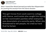 Vance dossier meme Liam Nissan™ @theliamnissan Wow I heard Elon Musk banned journalist Ken Klippenstein for posting this excerpt from the Vance dossier: ... This girl I know from work went to college with Vance, and insists she caught him trying on her roommate's panties when everyone was downstairs at a sorority party. When she threatened to tell people, he cried so hard that he farted. . 10:12 PM Sep 26, 2024 488.2K Views •