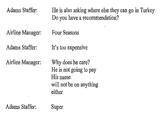 Adams Staffer: Airline Manager: Adams Staffer: Airline Manager: He is also asking where else they can go in Turkey Do you have a recommendation? Four Seasons It's too expensive Why does he care? He is not going to pay His name will not be on anything either Adams Staffer: Super