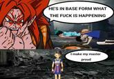 HE'S IN BASE FORM WHAT THE F--- IS HAPPENING I make my master proud