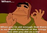 When... When you're old enough that there is no digital footprint of the cringy ass s--- you did as a kid