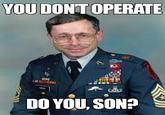 YOU DON'T OPERATE DO YOU, SON?