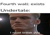 Fourth wall: exists Undertale: I must break you
