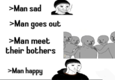 >Man sad >Man goes out >Man meet their bothers >Man happy DUTKI TAT