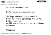 respectful huff @alexqarbuckle yeah i read poetry Four Seasons It's too expensive Why does he care? Follow He is not going to pay His name will not be on anything either Super 12:06 PM - Sep 26, 2024 824.3K Views