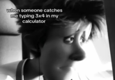 when someone catches me typing 3x4 in my calculator