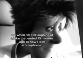 me when i'm still laughing at ajoke that ended 15 minutes ago so now i look schizophrenic