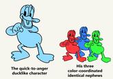 The quick-to-anger ducklike character His three color-coordinated identical nephews
