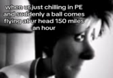 when ur just chilling in PE and suddenly a ball comes flying at ur head 150 miles an hour