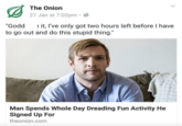 "Godd The Onion 27 Jan at 7:02pm -> 1 it, I've only got two hours left before I have to go out and do this stupid thing." Man Spends Whole Day Dreading Fun Activity He Signed Up For theonion.com