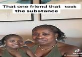 That One Friend That Took The Substance That one friend that took the substance ل Tik Tok @its.michele.ol