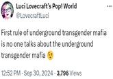 Luci Lovecraft's Pop! World @LovecraftLuci First rule of underground transgender mafia is no one talks about the underground transgender mafia • 12:52 PM - Sep 30, 2024 3,796 Views