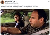 Alexander Fox @AlexanderFoxEtc "Are you in the Underground Transgender Mafia?” ...