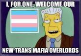 I, FOR ONE, WELCOME OUR NEW TRANS MAFIA OVERLORDS imgflip.com