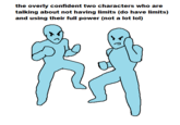 the overly confident two characters who are talking about not having limits (do have limits) and using their full power (not a lot lol)