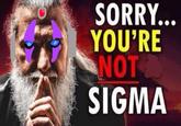O SORRY... YOU'RE NOT SIGMA